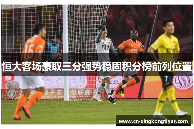 恒大客场豪取三分强势稳固积分榜前列位置
