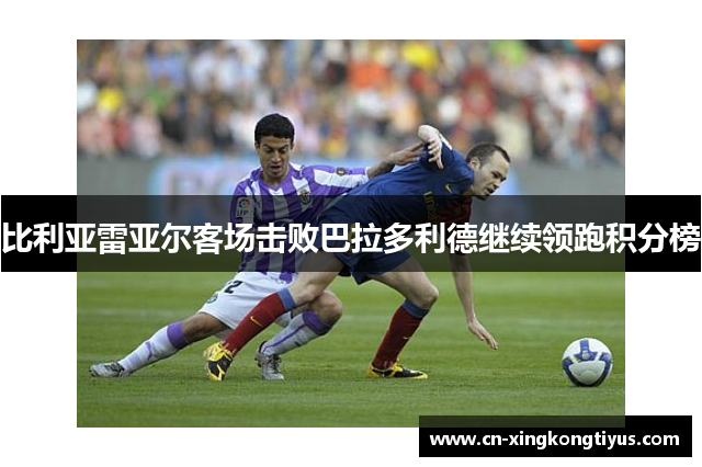 比利亚雷亚尔客场击败巴拉多利德继续领跑积分榜