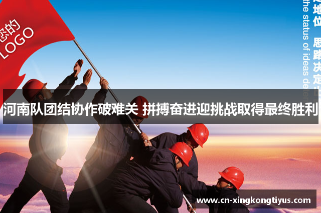 河南队团结协作破难关 拼搏奋进迎挑战取得最终胜利
