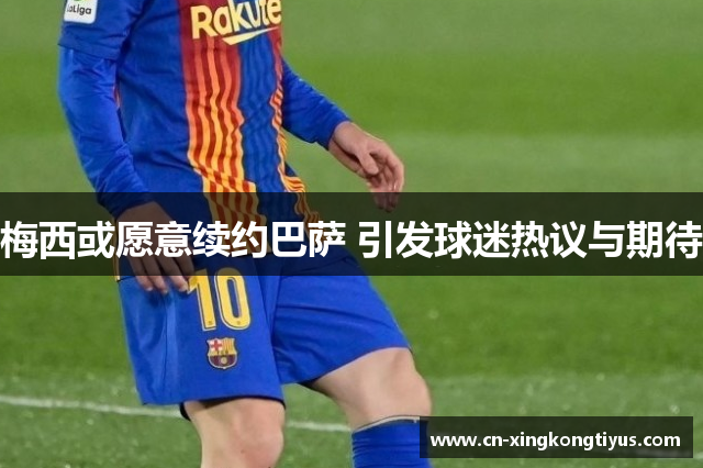 梅西或愿意续约巴萨 引发球迷热议与期待
