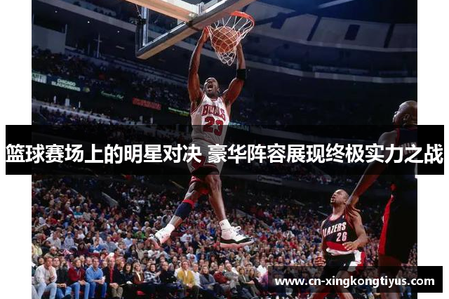 篮球赛场上的明星对决 豪华阵容展现终极实力之战