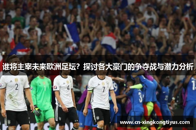 谁将主宰未来欧洲足坛？探讨各大豪门的争夺战与潜力分析