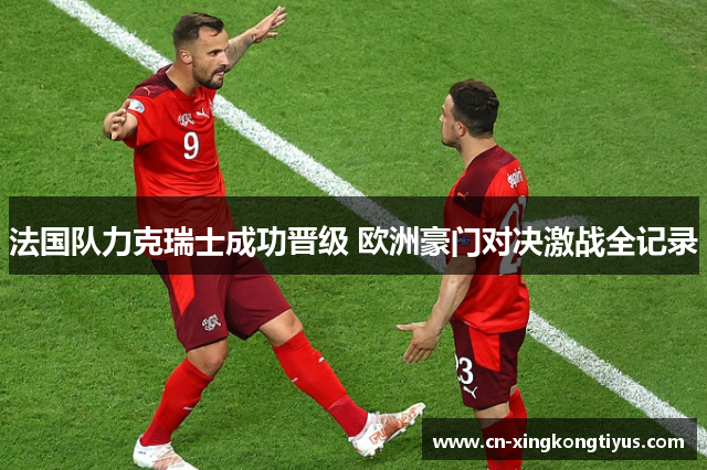 法国队力克瑞士成功晋级 欧洲豪门对决激战全记录