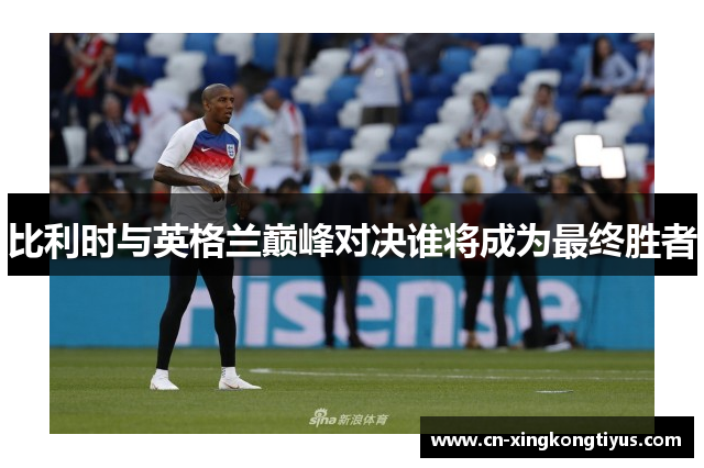 比利时与英格兰巅峰对决谁将成为最终胜者
