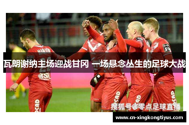 瓦朗谢纳主场迎战甘冈 一场悬念丛生的足球大战