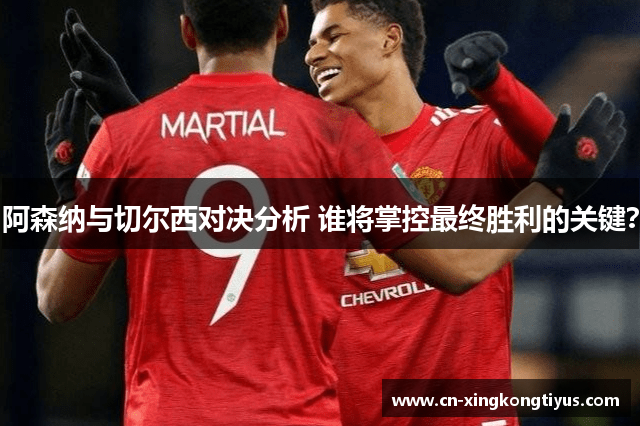 阿森纳与切尔西对决分析 谁将掌控最终胜利的关键？