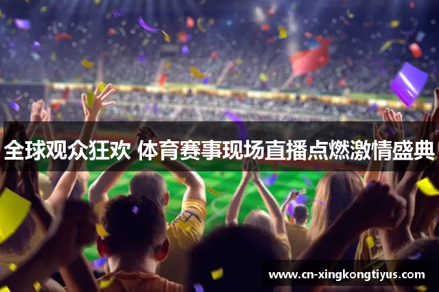 全球观众狂欢 体育赛事现场直播点燃激情盛典