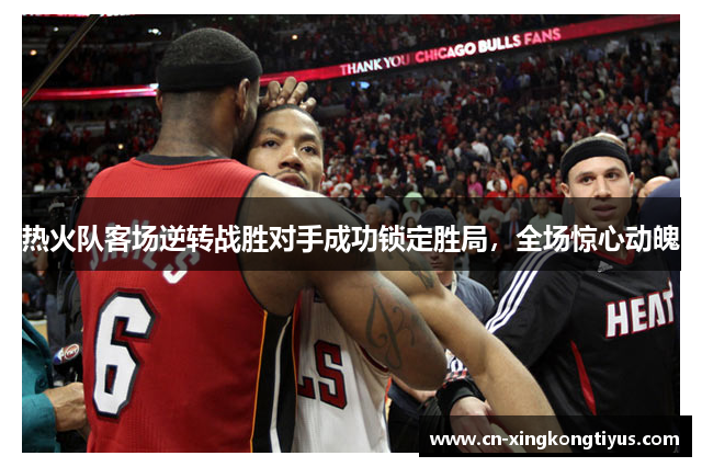 热火队客场逆转战胜对手成功锁定胜局，全场惊心动魄