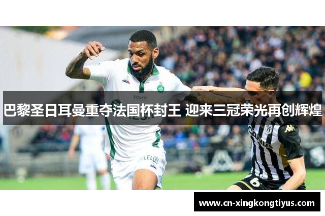 巴黎圣日耳曼重夺法国杯封王 迎来三冠荣光再创辉煌