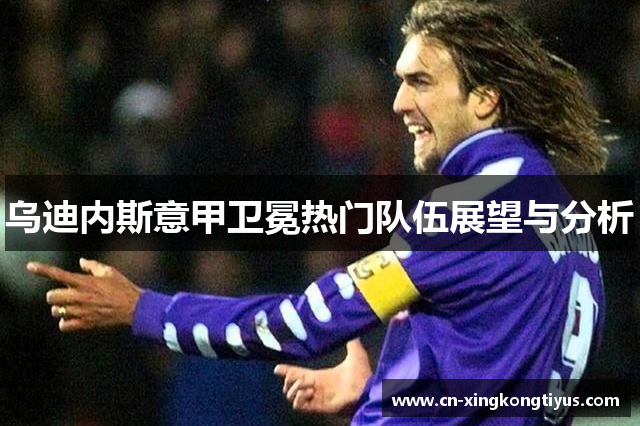 乌迪内斯意甲卫冕热门队伍展望与分析