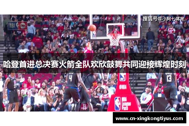 哈登首进总决赛火箭全队欢欣鼓舞共同迎接辉煌时刻