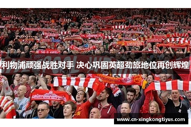 利物浦顽强战胜对手 决心巩固英超劲旅地位再创辉煌