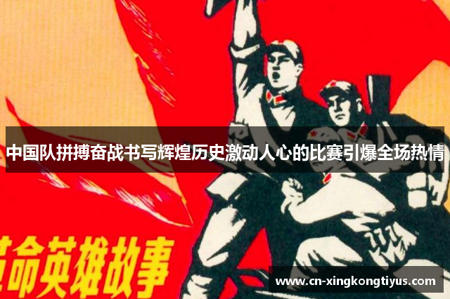 中国队拼搏奋战书写辉煌历史激动人心的比赛引爆全场热情