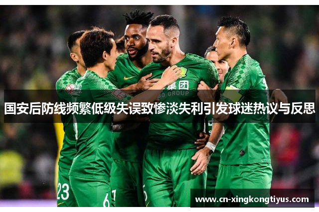 国安后防线频繁低级失误致惨淡失利引发球迷热议与反思
