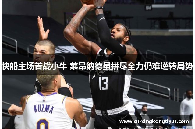 快船主场苦战小牛 莱昂纳德虽拼尽全力仍难逆转局势