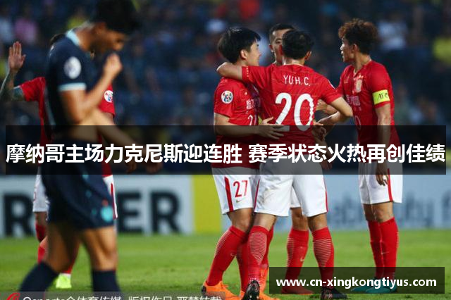 摩纳哥主场力克尼斯迎连胜 赛季状态火热再创佳绩