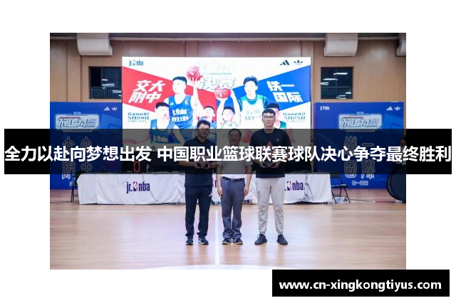 全力以赴向梦想出发 中国职业篮球联赛球队决心争夺最终胜利