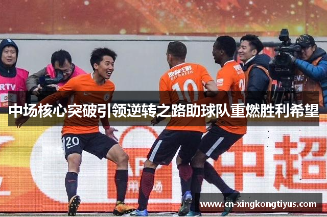 中场核心突破引领逆转之路助球队重燃胜利希望