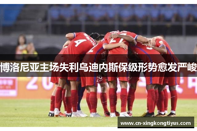 博洛尼亚主场失利乌迪内斯保级形势愈发严峻