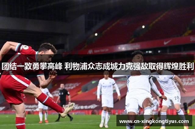 团结一致勇攀高峰 利物浦众志成城力克强敌取得辉煌胜利