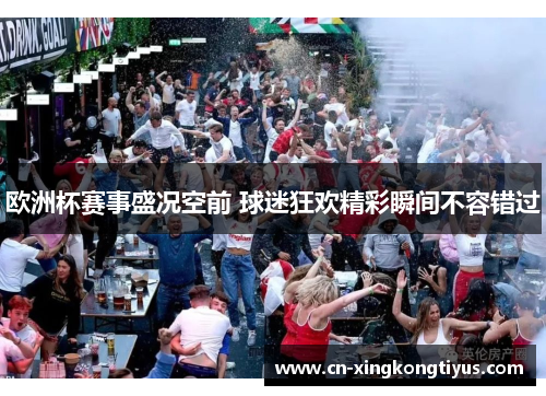 欧洲杯赛事盛况空前 球迷狂欢精彩瞬间不容错过