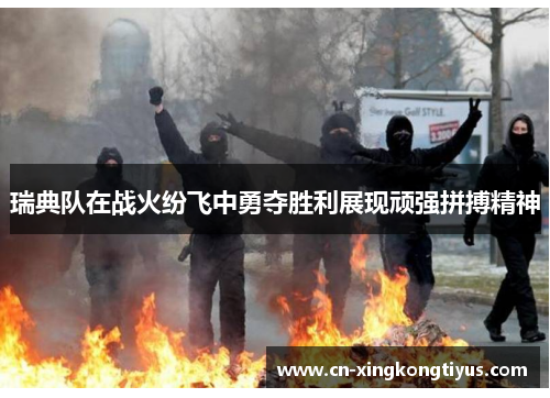 瑞典队在战火纷飞中勇夺胜利展现顽强拼搏精神
