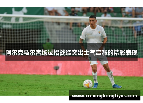 阿尔克马尔客场过招战绩突出士气高涨的精彩表现