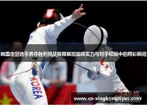 韩国击剑选手勇夺胜利挑战极限展现巅峰实力与对手较量中的精彩瞬间