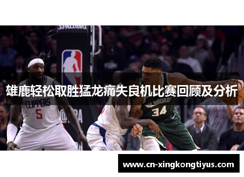 雄鹿轻松取胜猛龙痛失良机比赛回顾及分析