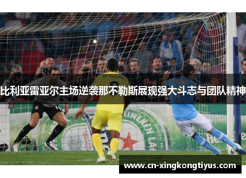 比利亚雷亚尔主场逆袭那不勒斯展现强大斗志与团队精神