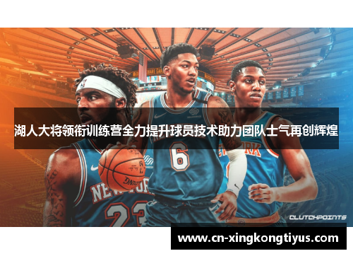 湖人大将领衔训练营全力提升球员技术助力团队士气再创辉煌