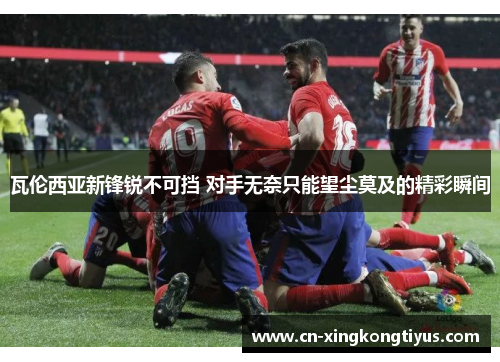 瓦伦西亚新锋锐不可挡 对手无奈只能望尘莫及的精彩瞬间