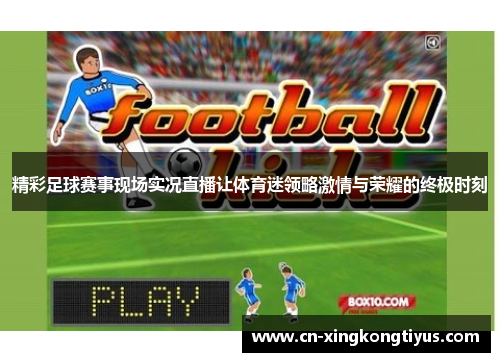 精彩足球赛事现场实况直播让体育迷领略激情与荣耀的终极时刻