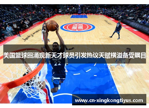 美国篮球圈涌现新天才球员引发热议天赋横溢备受瞩目