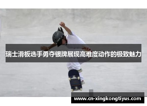瑞士滑板选手勇夺银牌展现高难度动作的极致魅力