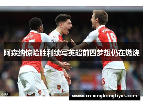 阿森纳惊险胜利续写英超前四梦想仍在燃烧