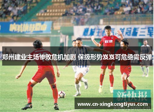 郑州建业主场惨败危机加剧 保级形势岌岌可危亟需反弹