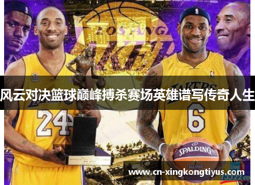 风云对决篮球巅峰搏杀赛场英雄谱写传奇人生