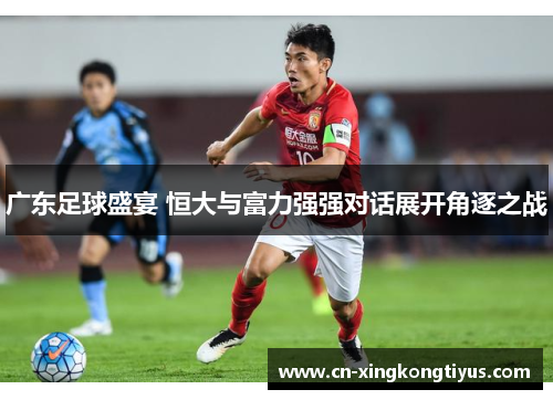 广东足球盛宴 恒大与富力强强对话展开角逐之战