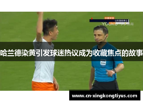 哈兰德染黄引发球迷热议成为收藏焦点的故事