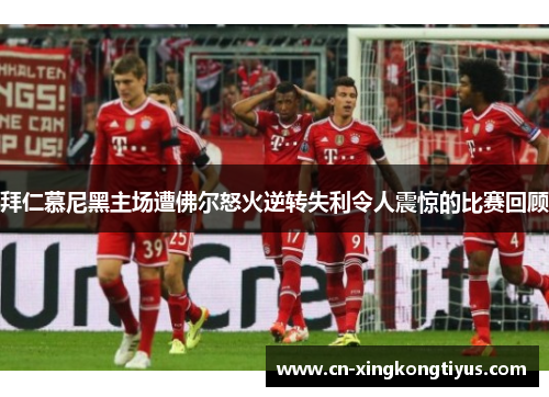 拜仁慕尼黑主场遭佛尔怒火逆转失利令人震惊的比赛回顾