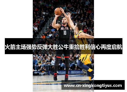 火箭主场强势反弹大胜公牛重拾胜利信心再度启航