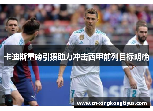 卡迪斯重磅引援助力冲击西甲前列目标明确