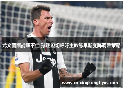 尤文图斯战绩不佳 球迷迫切呼吁主教练果断变阵调整策略