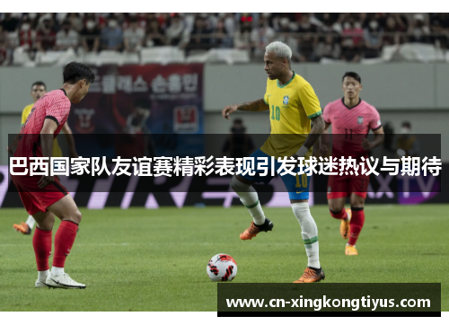 巴西国家队友谊赛精彩表现引发球迷热议与期待