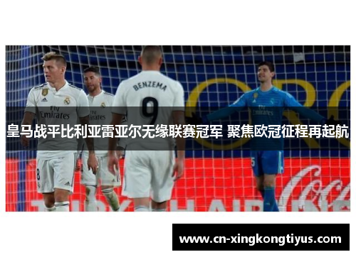 皇马战平比利亚雷亚尔无缘联赛冠军 聚焦欧冠征程再起航