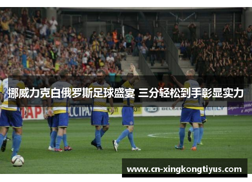 挪威力克白俄罗斯足球盛宴 三分轻松到手彰显实力