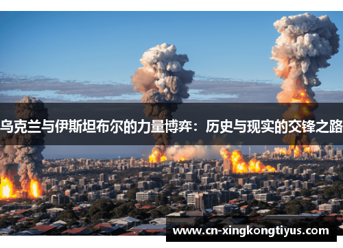 乌克兰与伊斯坦布尔的力量博弈：历史与现实的交锋之路