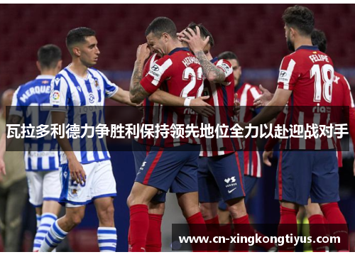 瓦拉多利德力争胜利保持领先地位全力以赴迎战对手