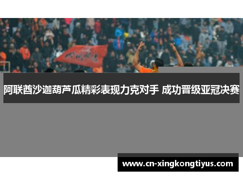 阿联酋沙迦葫芦瓜精彩表现力克对手 成功晋级亚冠决赛
